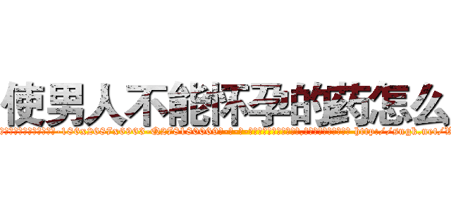 使男人不能怀孕的药怎么买 (使男人不能怀孕的药怎么买【电-186x2687x6963-Q278180069元-吉-药-业】我们做的是长期生意,靠的是老客户长期支持 http://sngk.net/WNVcU3
)