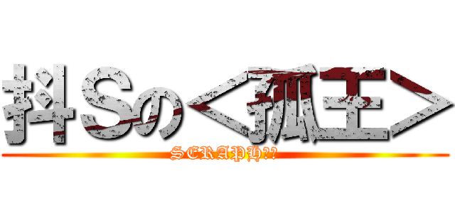 抖Ｓの＜孤王＞ (SERAPH不倒)