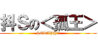 抖Ｓの＜孤王＞ (SERAPH不倒)