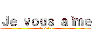 Ｊｅ ｖｏｕｓ ａｉｍｅ (je vous adore)