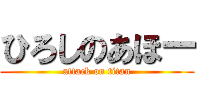 ひろしのあほー (attack on titan)