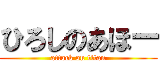 ひろしのあほー (attack on titan)