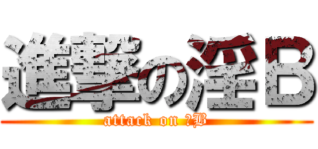 進撃の淫Ｂ (attack on 淫B)