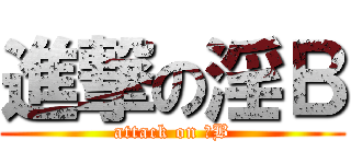 進撃の淫Ｂ (attack on 淫B)