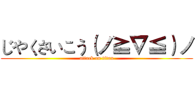 じやくさいこう（ノ≧∇≦）ノ (attack on titan)