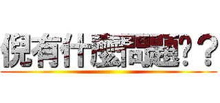 倪有什麼問題呢？ ()