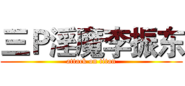 三Ｐ淫魔李振东 (attack on titan)
