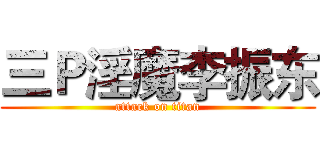 三Ｐ淫魔李振东 (attack on titan)