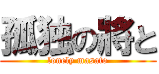 孤独の將と (lonely masato)