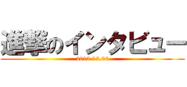 進撃のインタビュー (2013.12.04)