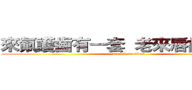來氟護齒有一套  老來唇齒有依靠 (attack on titan)