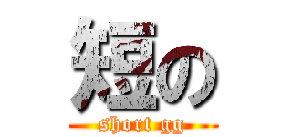 短の (short gg)