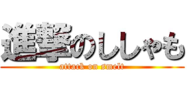 進撃のししゃも (attack on smelt)