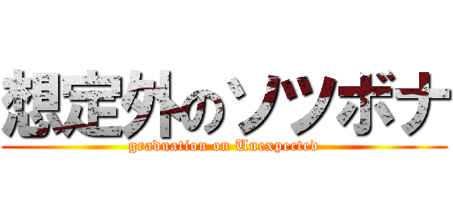 想定外のソツボナ (graduation on Unexpected)