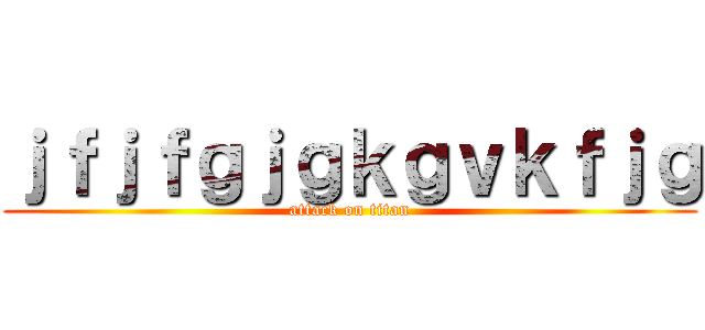 ｊｆｊｆｇｊｇｋｇｖｋｆｊｇ (attack on titan)