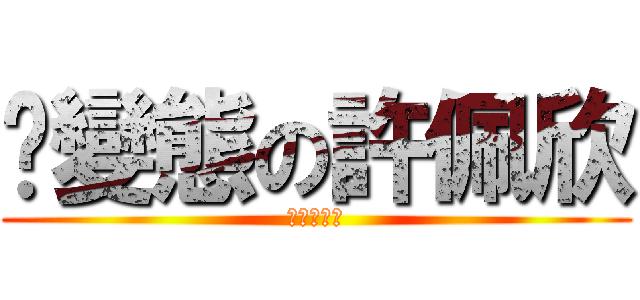 ˋ變態の許佩欣 (進撃の湘祈)