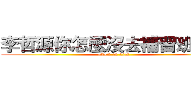 李哲源你怎麼沒去補習班？？ (attack on titan)