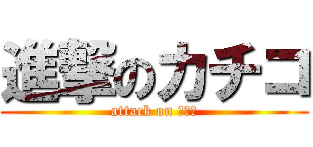 進撃のカチコ (attack on ひーや)