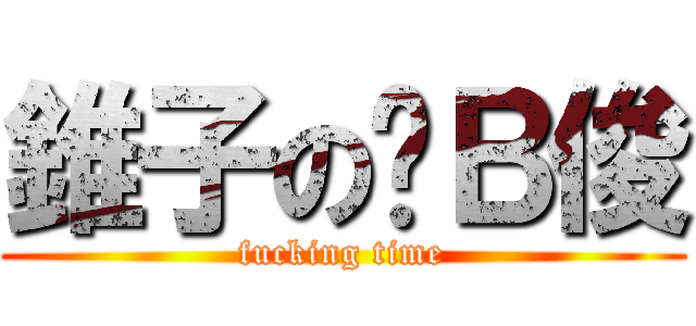 錐子の儍Ｂ俊 (fucking time)