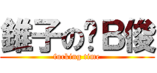 錐子の儍Ｂ俊 (fucking time)