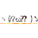 ヽ（•̀ω•́ ）ゝ ()
