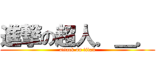進撃の超人．＿． (attack on titan)