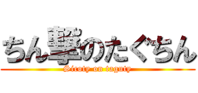 ちん撃のたぐちん (Sicoty on taguty)