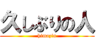 久しぶりの人 (himazin)