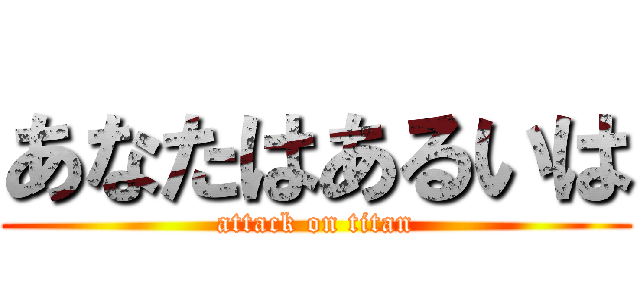あなたはあるいは (attack on titan)