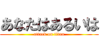 あなたはあるいは (attack on titan)