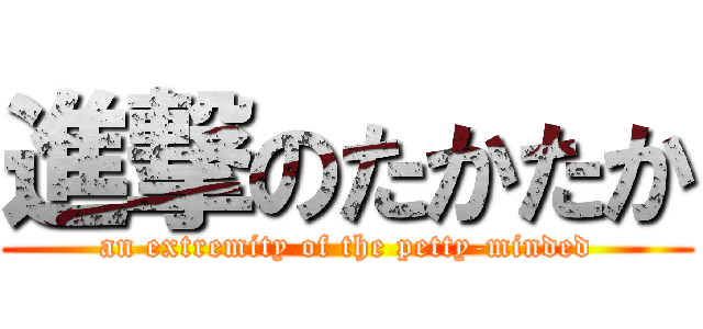 進撃のたかたか (an extremity of the petty-minded)