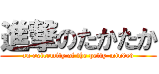 進撃のたかたか (an extremity of the petty-minded)