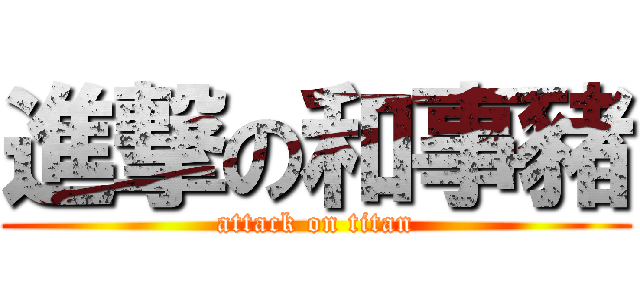 進撃の和事豬 (attack on titan)