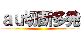 ａｕ切断多発 ()
