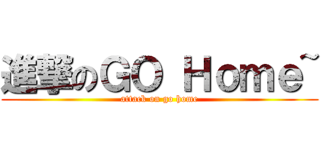 進撃のＧＯ Ｈｏｍｅ~ (attack on go home)