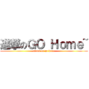 進撃のＧＯ Ｈｏｍｅ~ (attack on go home)