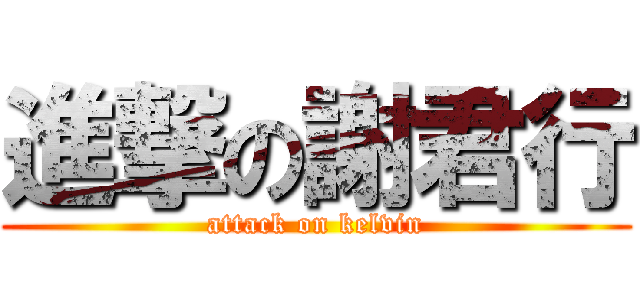 進撃の謝君行 (attack on kelvin)