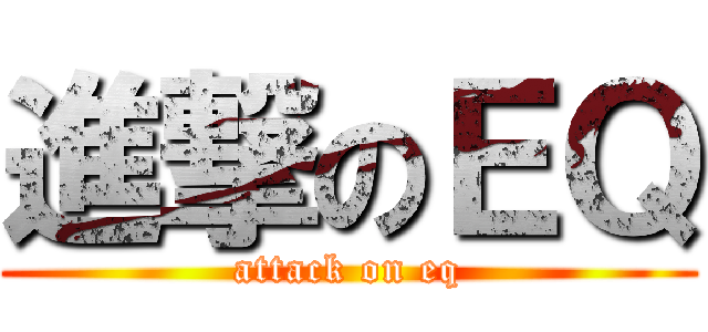 進撃のＥＱ (attack on eq)