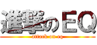 進撃のＥＱ (attack on eq)