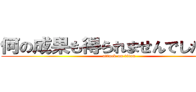 何の成果も得られませんでしたあ！！ (attack on titan)