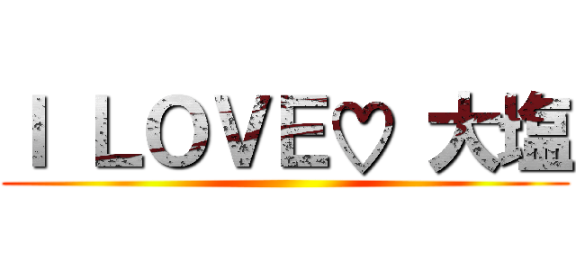 Ｉ ＬＯＶＥ♡ 大塩 ()