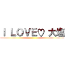 Ｉ ＬＯＶＥ♡ 大塩 ()
