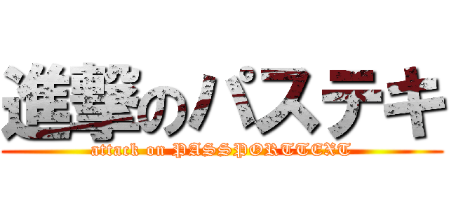 進撃のパステキ (attack on PASSPORTTEXT)