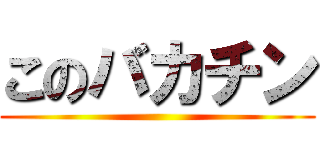 このバカチン ()