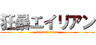 狂暴エイリアン (brutal alien)