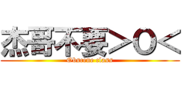 杰哥不要＞Ｏ＜ (Obscene class)