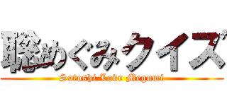 聡めぐみクイズ (Satoshi Love Megumi)