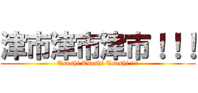 津市津市津市！！！ (Tsushi Tsushi Tsushi !!!)