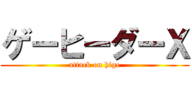 ゲーヒーダーＸ (attack on hige)