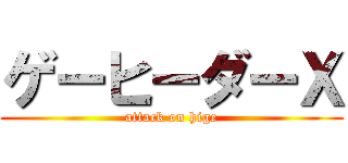 ゲーヒーダーＸ (attack on hige)